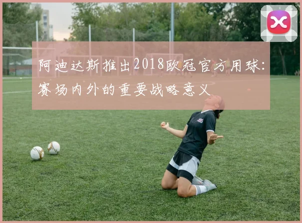 阿迪达斯推出2018欧冠官方用球:赛场内外的重要战略意义