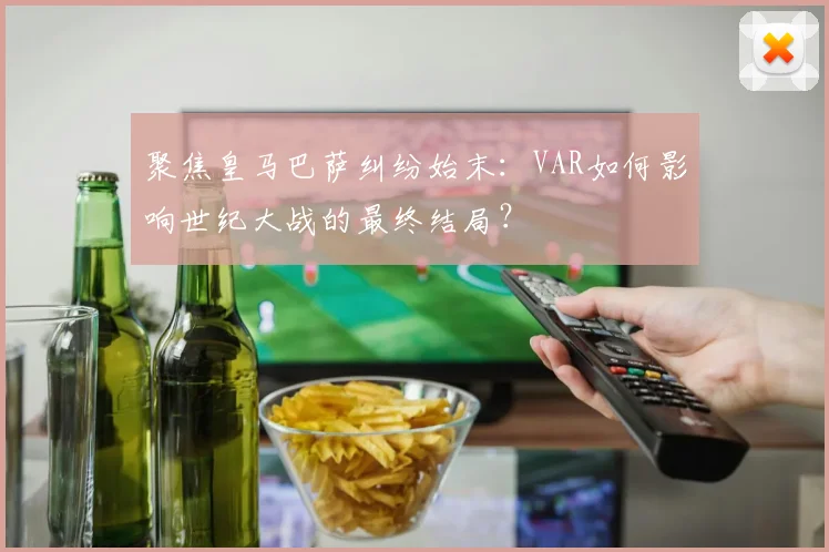 聚焦皇马巴萨纠纷始末：VAR如何影响世纪大战的最终结局？