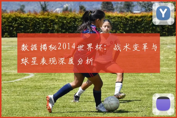 数据揭秘2014世界杯:战术变革与球星表现深度分析