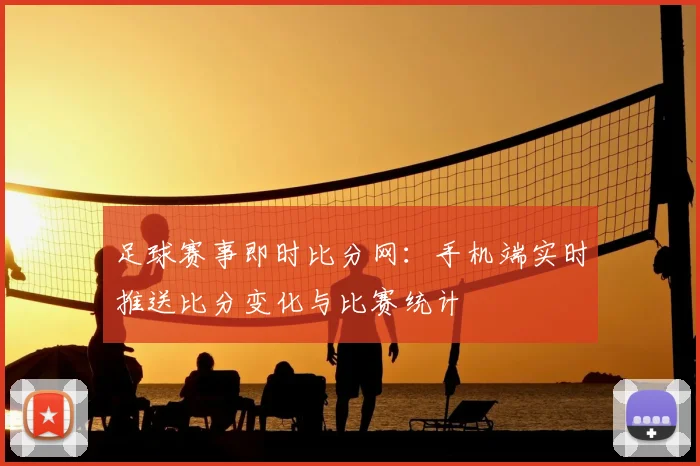 足球赛事即时比分网：手机端实时推送比分变化与比赛统计