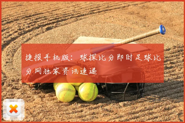 捷报手机版：球探比分即时足球比分网独家资讯速递