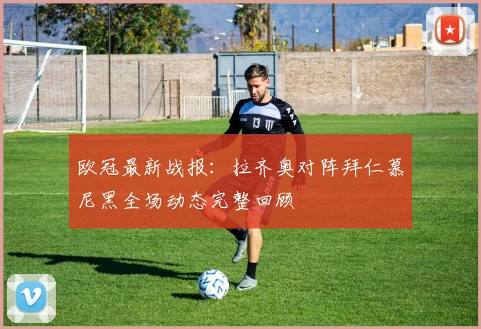 欧冠最新战报：拉齐奥对阵拜仁慕尼黑全场动态完整回顾
