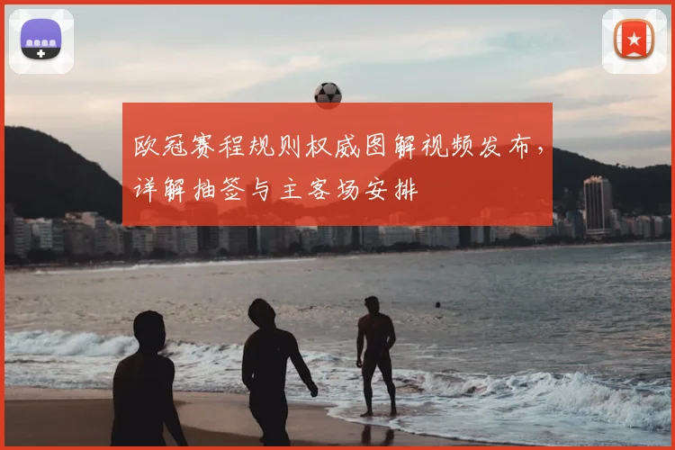 欧冠赛程规则权威图解视频发布，详解抽签与主客场安排