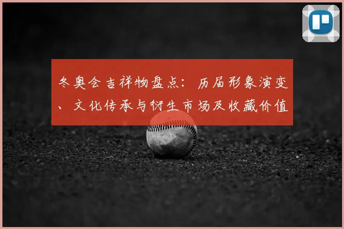 冬奥会吉祥物盘点：历届形象演变、文化传承与衍生市场及收藏价值