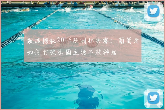 数据揭秘2016欧洲杯决赛：葡萄牙如何打破法国主场不败神话