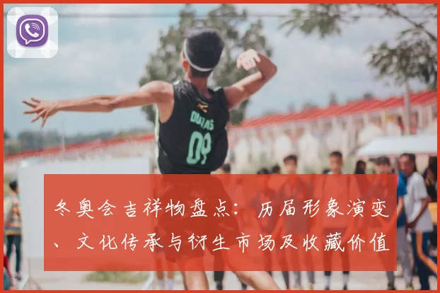 冬奥会吉祥物盘点：历届形象演变、文化传承与衍生市场及收藏价值