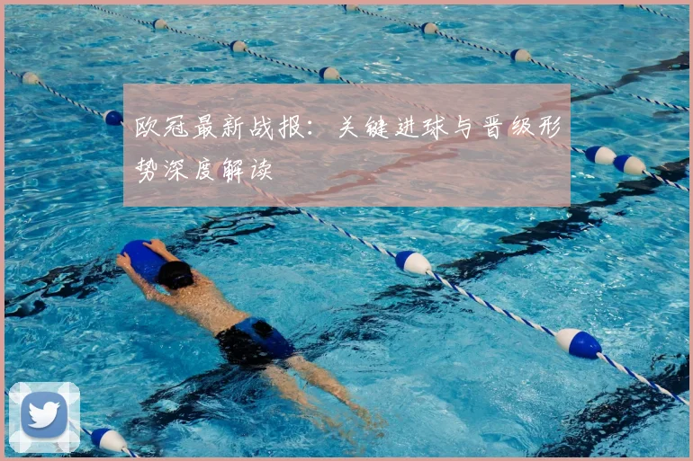 欧冠最新战报：关键进球与晋级形势深度解读