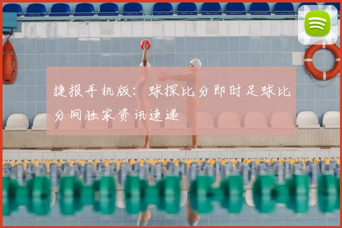 捷报手机版：球探比分即时足球比分网独家资讯速递