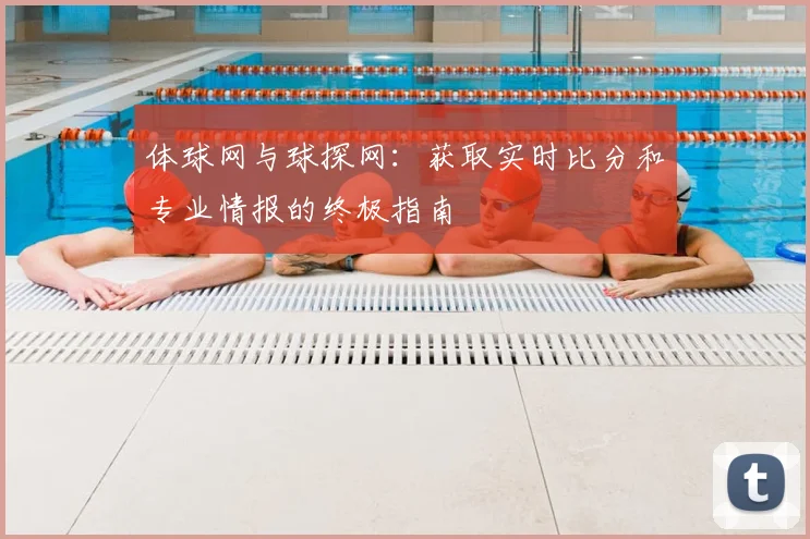体球网与球探网：获取实时比分和专业情报的终极指南