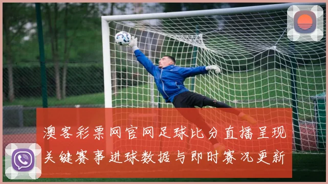 澳客彩票网官网足球比分直播呈现关键赛事进球数据与即时赛况更新