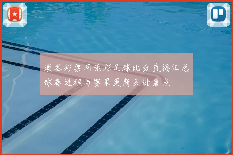 澳客彩票网竞彩足球比分直播汇总球赛进程与赛果更新关键看点