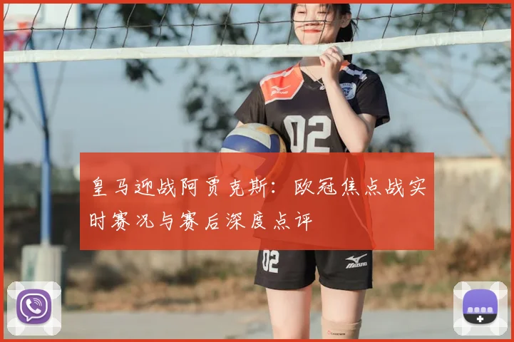 皇马迎战阿贾克斯：欧冠焦点战实时赛况与赛后深度点评