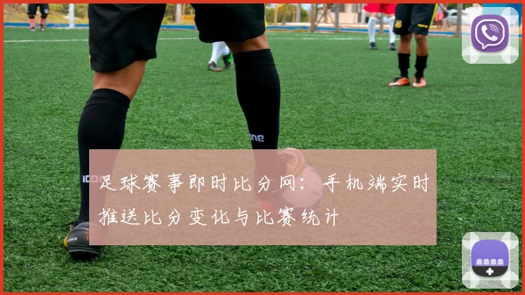 足球赛事即时比分网：手机端实时推送比分变化与比赛统计