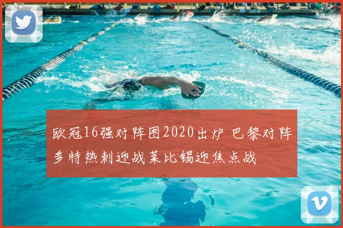 欧冠16强对阵图2020出炉 巴黎对阵多特热刺迎战莱比锡迎焦点战