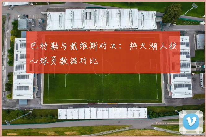 巴特勒与戴维斯对决：热火湖人核心球员数据对比