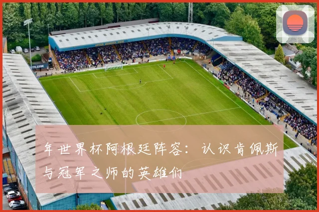 年世界杯阿根廷阵容：认识肯佩斯与冠军之师的英雄们