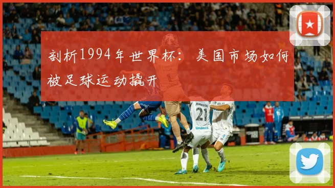 剖析1994年世界杯：美国市场如何被足球运动撬开