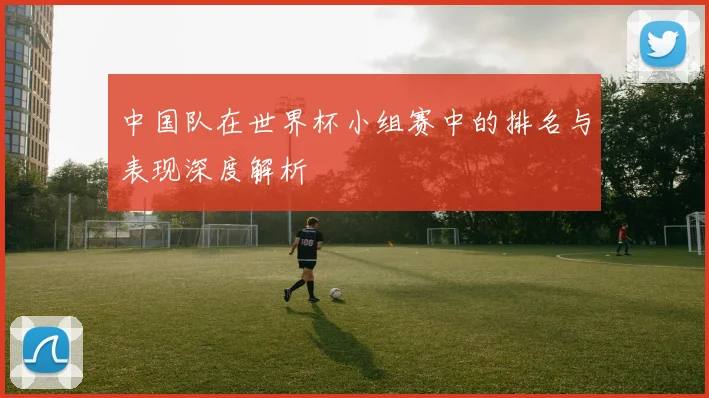 中国队在世界杯小组赛中的排名与表现深度解析