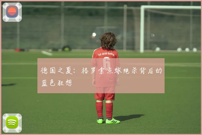 德国之夏：格罗索点球绝杀背后的蓝色狂想