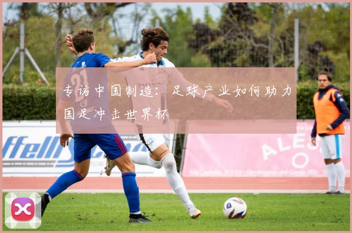 专访中国制造：足球产业如何助力国足冲击世界杯