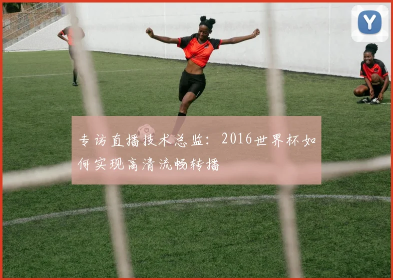 专访直播技术总监：2016世界杯如何实现高清流畅转播