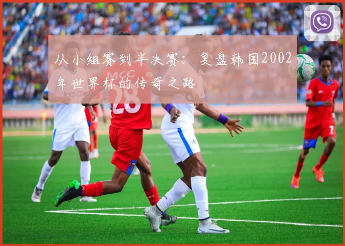 从小组赛到半决赛：复盘韩国2002年世界杯的传奇之路