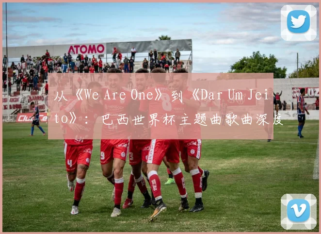 从《We Are One》到《Dar Um Jeito》：巴西世界杯主题曲歌曲深度解析